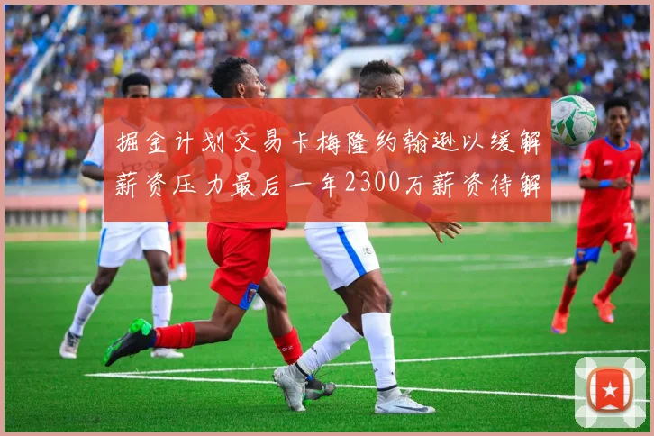 掘金计划交易卡梅隆约翰逊以缓解薪资压力最后一年2300万薪资待解