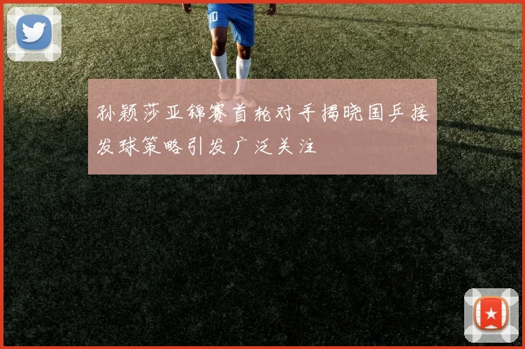 孙颖莎亚锦赛首轮对手揭晓国乒接发球策略引发广泛关注