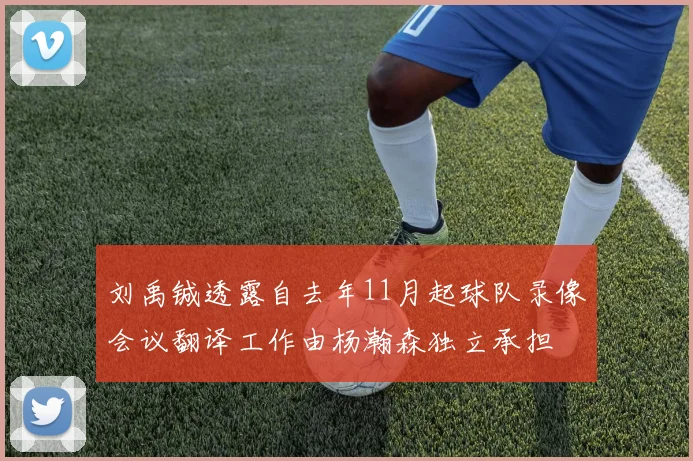 刘禹铖透露自去年11月起球队录像会议翻译工作由杨瀚森独立承担