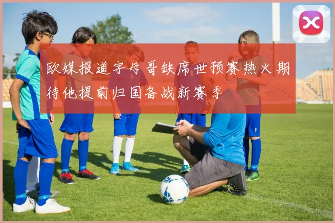 欧媒报道字母哥缺席世预赛热火期待他提前归国备战新赛季