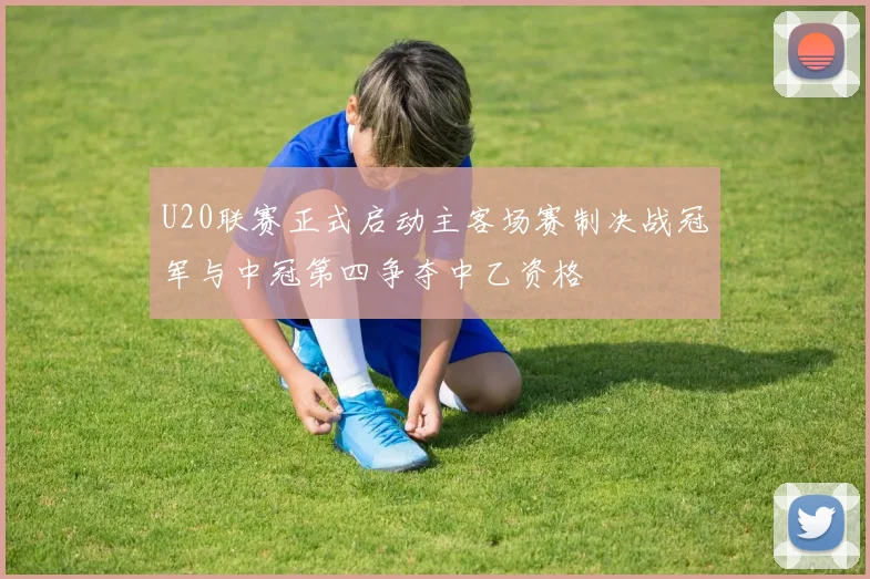 U20联赛正式启动主客场赛制决战冠军与中冠第四争夺中乙资格