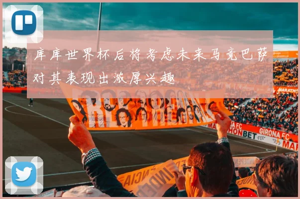 库库世界杯后将考虑未来马竞巴萨对其表现出浓厚兴趣