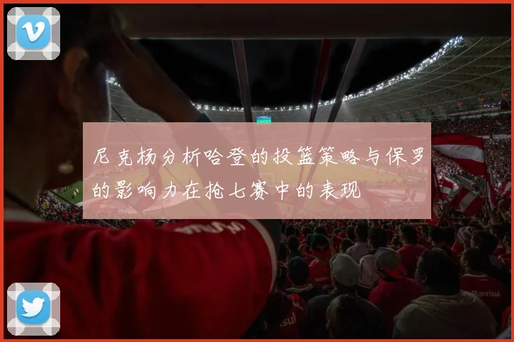 尼克杨分析哈登的投篮策略与保罗的影响力在抢七赛中的表现