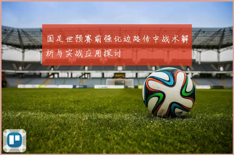 国足世预赛前强化边路传中战术解析与实战应用探讨