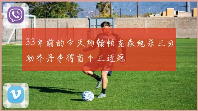 33年前的今天约翰帕克森绝杀三分助乔丹夺得首个三连冠